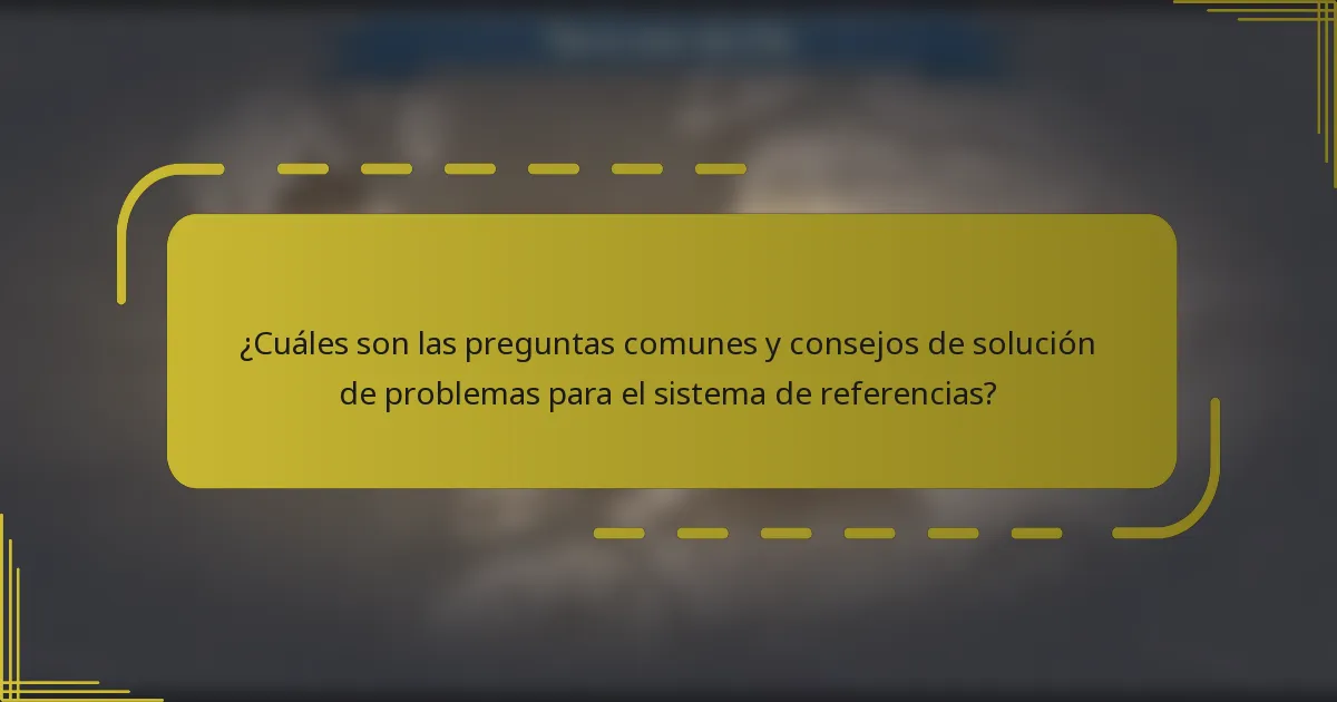 ¿Cuáles son las preguntas comunes y consejos de solución de problemas para el sistema de referencias?