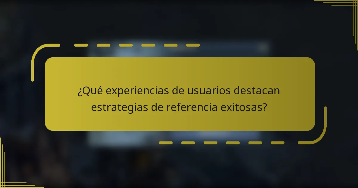 ¿Qué experiencias de usuarios destacan estrategias de referencia exitosas?