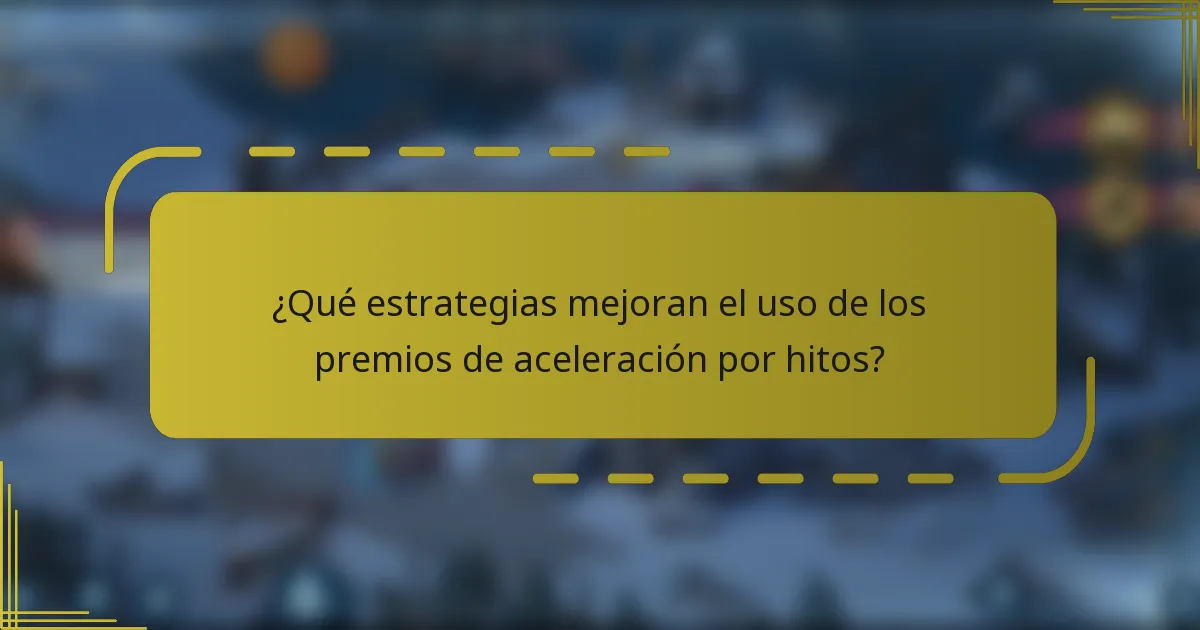 ¿Qué estrategias mejoran el uso de los premios de aceleración por hitos?